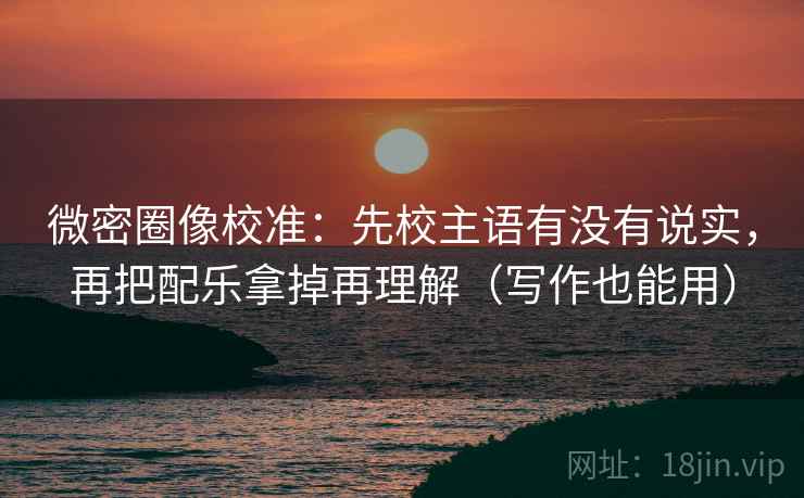 微密圈像校准:先校主语有没有说实,再把配乐拿掉再理解(写作也能用) 微密圈像校准:先校主语有没有说实,再把配乐拿掉再理解(写作也能用)