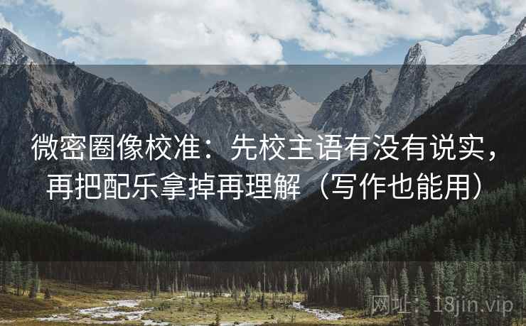 微密圈像校准:先校主语有没有说实,再把配乐拿掉再理解(写作也能用) 微密圈像校准:先校主语有没有说实,再把配乐拿掉再理解(写作也能用)