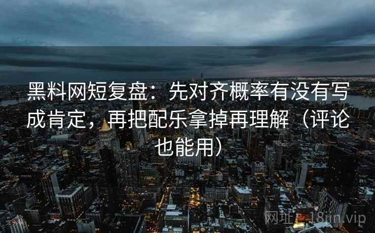 黑料网短复盘：先对齐概率有没有写成肯定，再把配乐拿掉再理解（评论也能用）