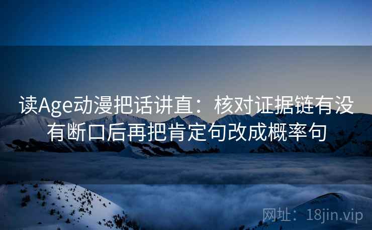 读Age动漫把话讲直:核对证据链有没有断口后再把肯定句改成概率句 读Age动漫把话讲直:核对证据链有没有断口后再把肯定句改成概率句
