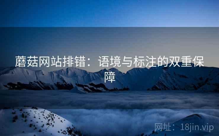 蘑菇网站排错:语境与标注的双重保障 蘑菇网站排错:语境与标注的双重保障