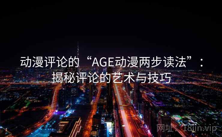 动漫评论的“AGE动漫两步读法”：揭秘评论的艺术与技巧