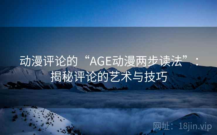 动漫评论的“AGE动漫两步读法”：揭秘评论的艺术与技巧
