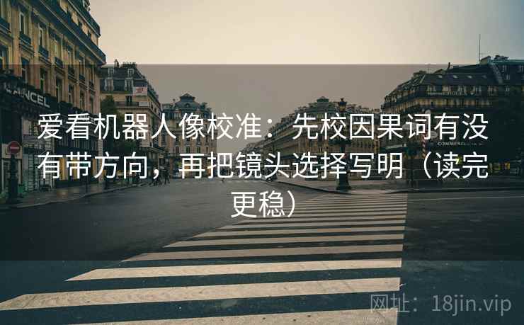 爱看机器人像校准：先校因果词有没有带方向，再把镜头选择写明（读完更稳）