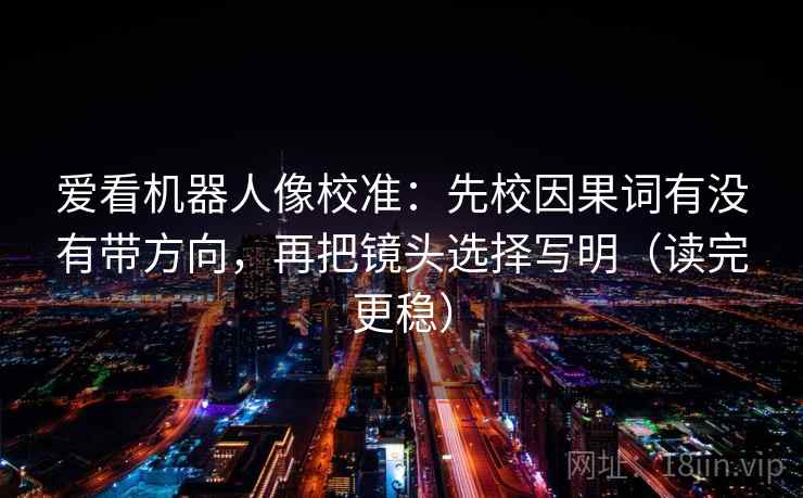 爱看机器人像校准：先校因果词有没有带方向，再把镜头选择写明（读完更稳）