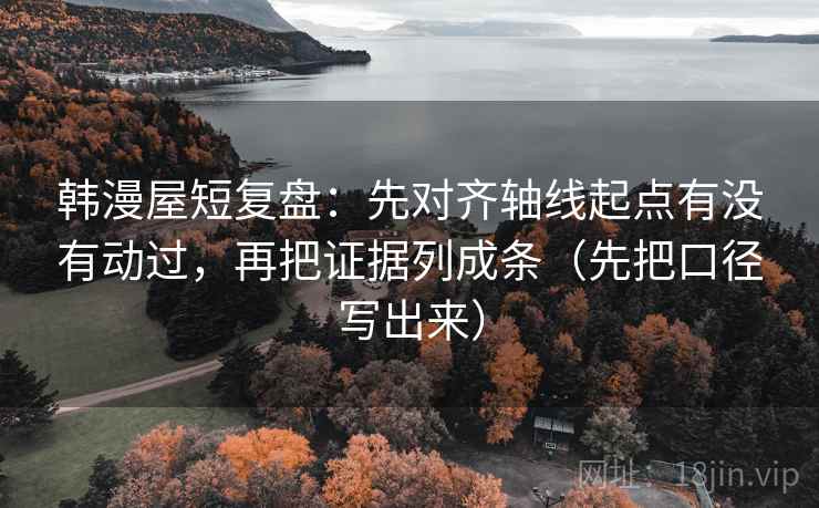 韩漫屋短复盘：先对齐轴线起点有没有动过，再把证据列成条（先把口径写出来）