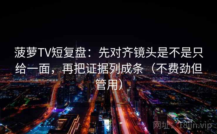 菠萝TV短复盘:先对齐镜头是不是只给一面,再把证据列成条(不费劲但管用) 菠萝TV短复盘:先对齐镜头是不是只给一面,再把证据列成条(不费劲但管用)