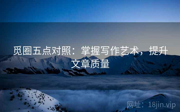 觅圈五点对照:掌握写作艺术,提升文章质量 觅圈五点对照:掌握写作艺术,提升文章质量
