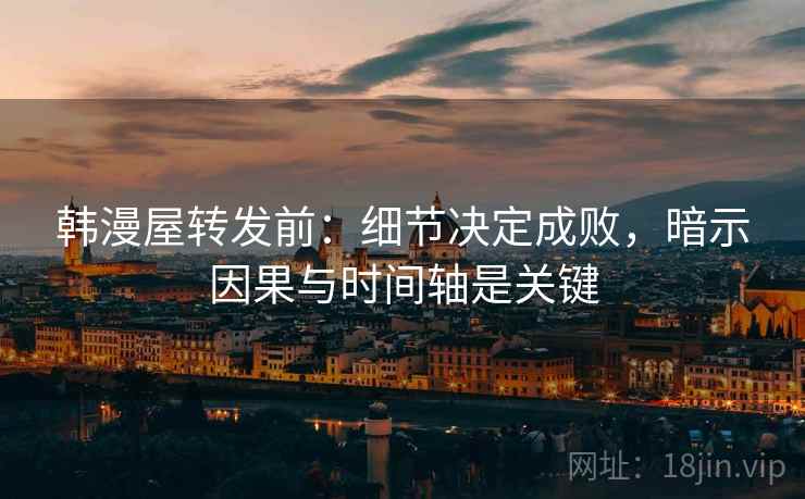 韩漫屋转发前：细节决定成败，暗示因果与时间轴是关键