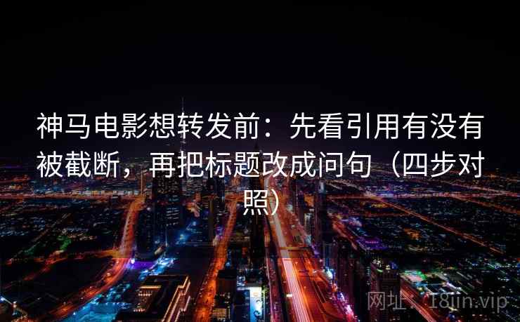 神马电影想转发前：先看引用有没有被截断，再把标题改成问句（四步对照）
