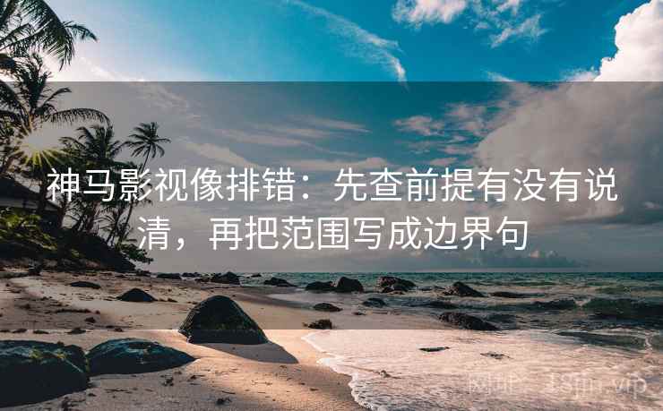 神马影视像排错：先查前提有没有说清，再把范围写成边界句