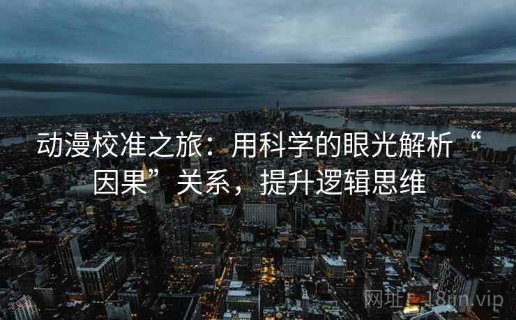 动漫校准之旅：用科学的眼光解析“因果”关系，提升逻辑思维