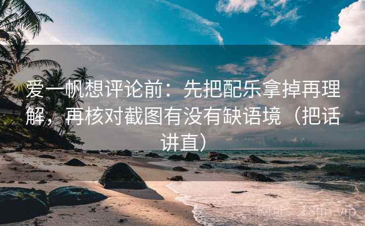爱一帆想评论前：先把配乐拿掉再理解，再核对截图有没有缺语境（把话讲直）
