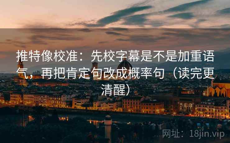 推特像校准：先校字幕是不是加重语气，再把肯定句改成概率句（读完更清醒）