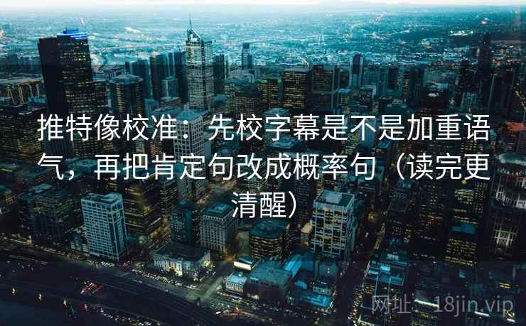 推特像校准：先校字幕是不是加重语气，再把肯定句改成概率句（读完更清醒）