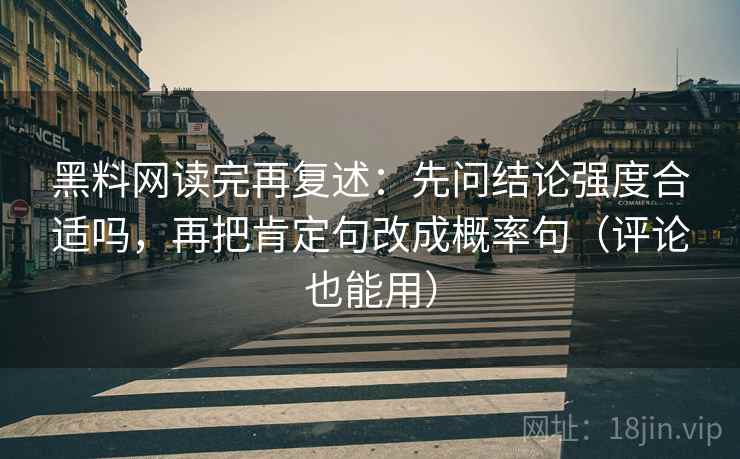 黑料网读完再复述：先问结论强度合适吗，再把肯定句改成概率句（评论也能用）