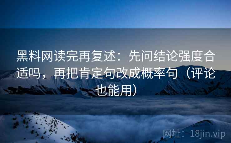 黑料网读完再复述：先问结论强度合适吗，再把肯定句改成概率句（评论也能用）