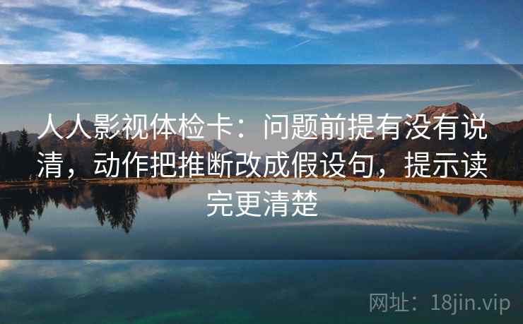 人人影视体检卡:问题前提有没有说清,动作把推断改成假设句,提示读完更清楚 人人影视体检卡:问题前提有没有说清,动作把推断改成假设句,提示读完更清楚