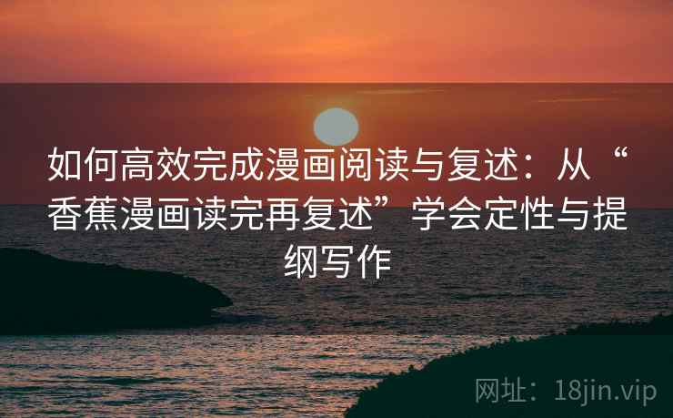 如何高效完成漫画阅读与复述：从“香蕉漫画读完再复述”学会定性与提纲写作
