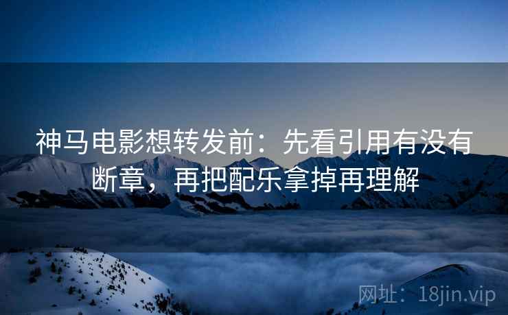 神马电影想转发前：先看引用有没有断章，再把配乐拿掉再理解