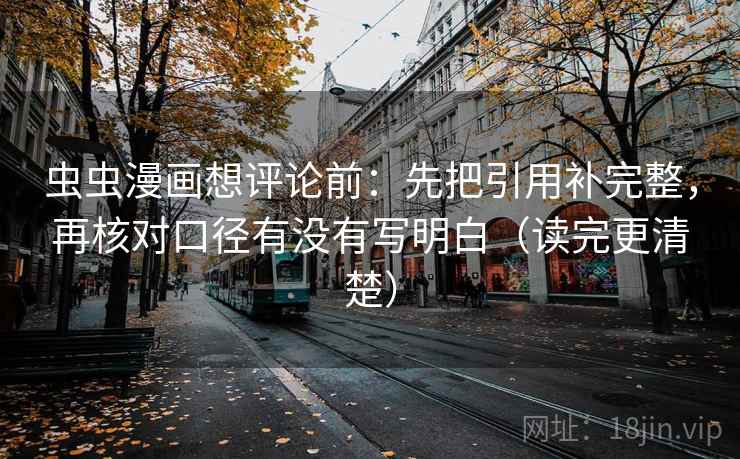 虫虫漫画想评论前：先把引用补完整，再核对口径有没有写明白（读完更清楚）
