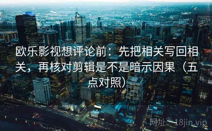 欧乐影视想评论前：先把相关写回相关，再核对剪辑是不是暗示因果（五点对照）