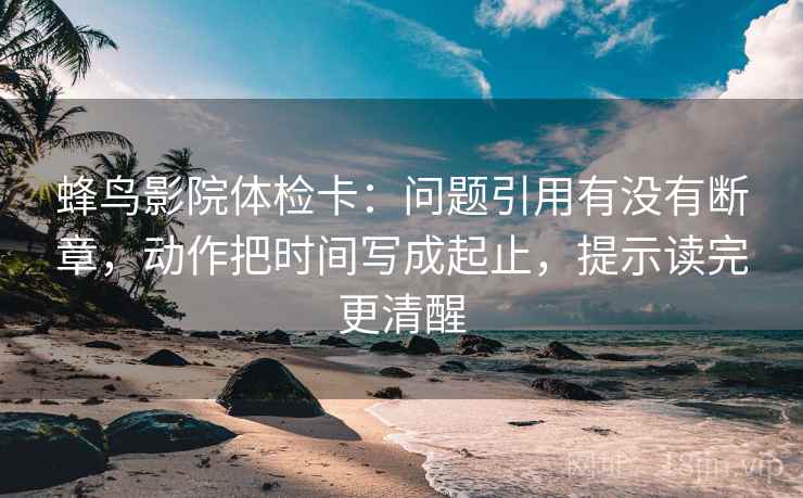 蜂鸟影院体检卡:问题引用有没有断章,动作把时间写成起止,提示读完更清醒 蜂鸟影院体检卡:问题引用有没有断章,动作把时间写成起止,提示读完更清醒