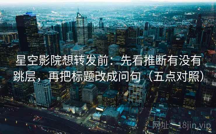 星空影院想转发前：先看推断有没有跳层，再把标题改成问句（五点对照）