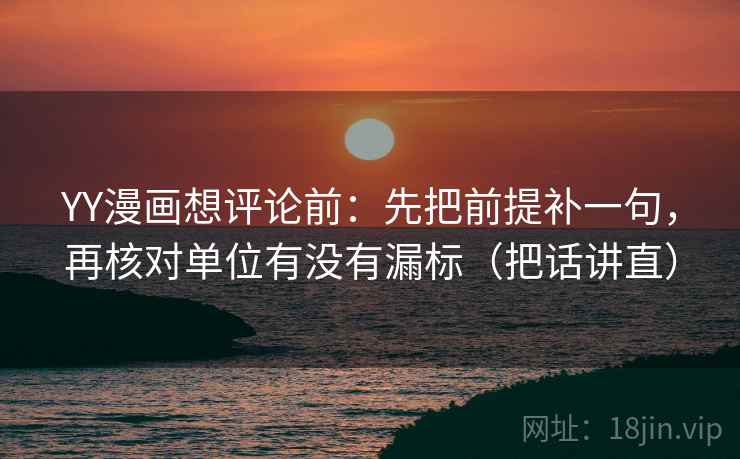 YY漫画想评论前：先把前提补一句，再核对单位有没有漏标（把话讲直）