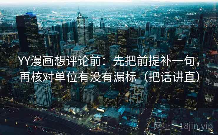 YY漫画想评论前：先把前提补一句，再核对单位有没有漏标（把话讲直）