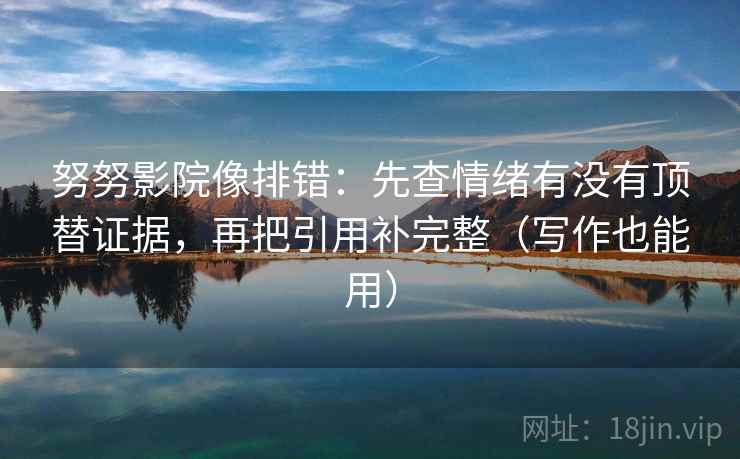 努努影院像排错：先查情绪有没有顶替证据，再把引用补完整（写作也能用）