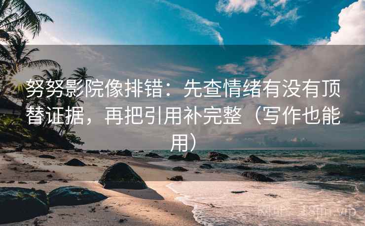 努努影院像排错：先查情绪有没有顶替证据，再把引用补完整（写作也能用）
