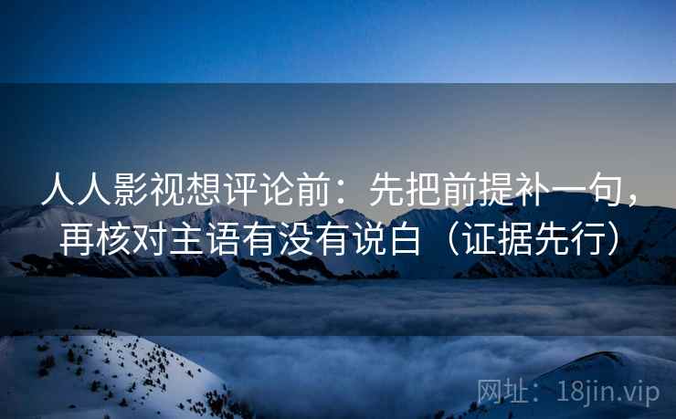 人人影视想评论前：先把前提补一句，再核对主语有没有说白（证据先行）