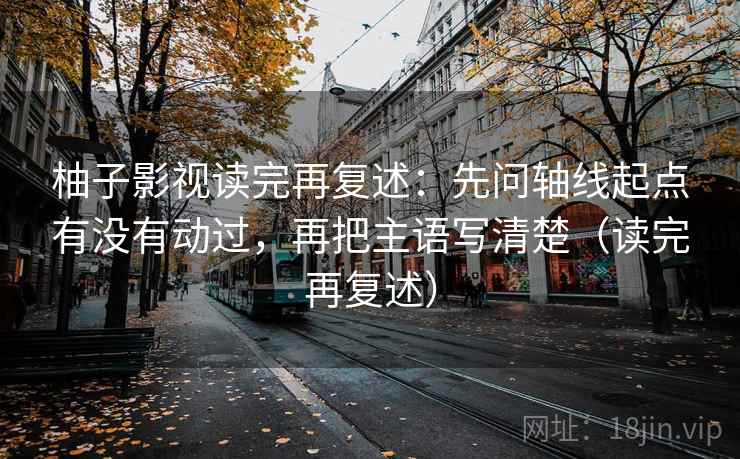 柚子影视读完再复述:先问轴线起点有没有动过,再把主语写清楚(读完再复述) 柚子影视读完再复述:先问轴线起点有没有动过,再把主语写清楚(读完再复述)
