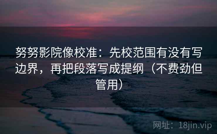努努影院像校准：先校范围有没有写边界，再把段落写成提纲（不费劲但管用）