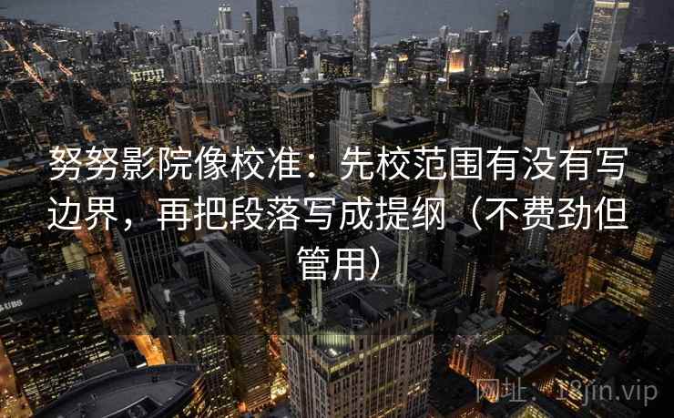 努努影院像校准：先校范围有没有写边界，再把段落写成提纲（不费劲但管用）
