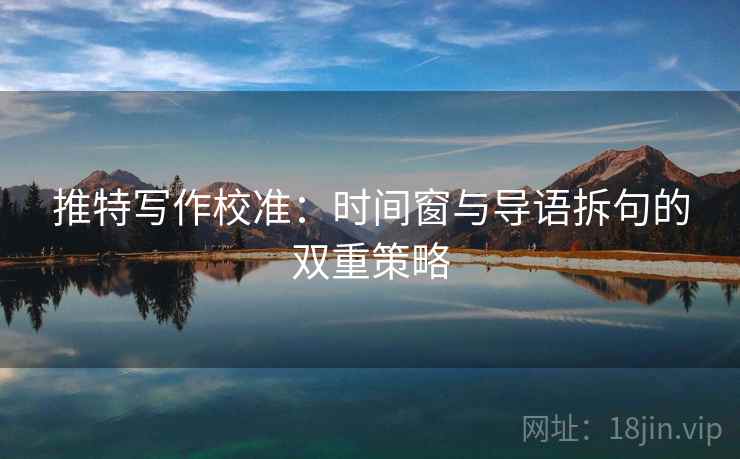 推特写作校准：时间窗与导语拆句的双重策略