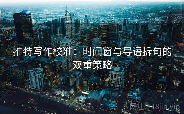 推特写作校准：时间窗与导语拆句的双重策略