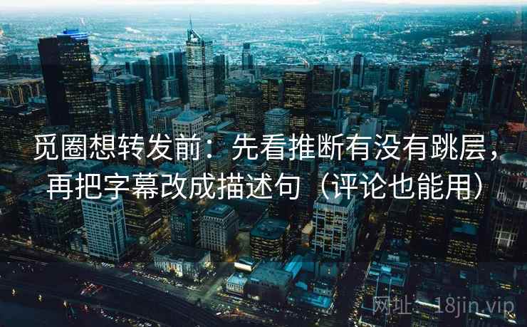 觅圈想转发前：先看推断有没有跳层，再把字幕改成描述句（评论也能用）
