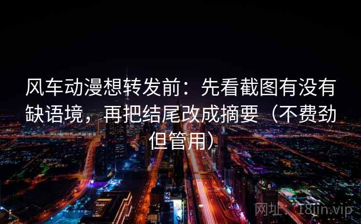 风车动漫想转发前：先看截图有没有缺语境，再把结尾改成摘要（不费劲但管用）