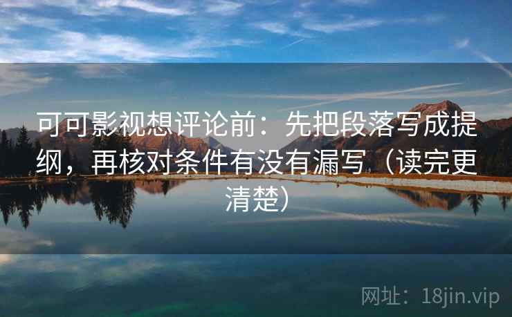 可可影视想评论前:先把段落写成提纲,再核对条件有没有漏写(读完更清楚) 可可影视想评论前:先把段落写成提纲,再核对条件有没有漏写(读完更清楚)