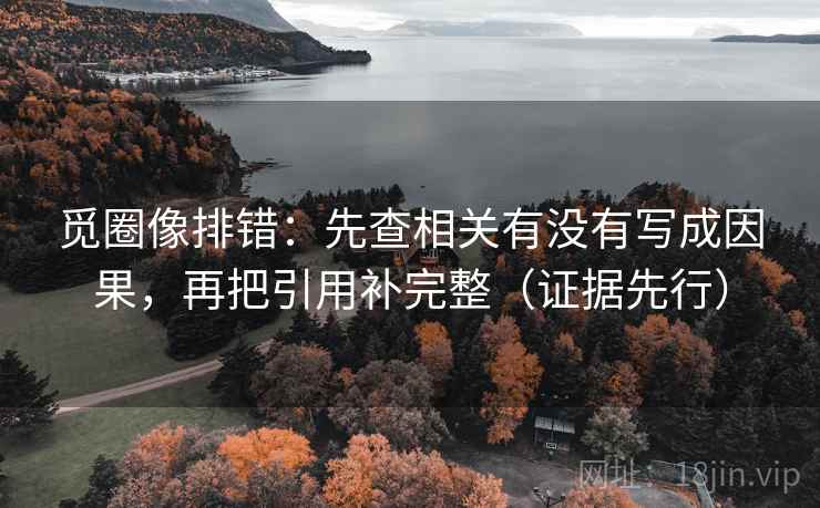 觅圈像排错:先查相关有没有写成因果,再把引用补完整(证据先行) 觅圈像排错:先查相关有没有写成因果,再把引用补完整(证据先行)