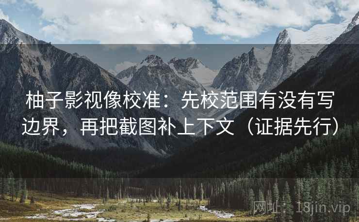 柚子影视像校准:先校范围有没有写边界,再把截图补上下文(证据先行) 柚子影视像校准:先校范围有没有写边界,再把截图补上下文(证据先行)