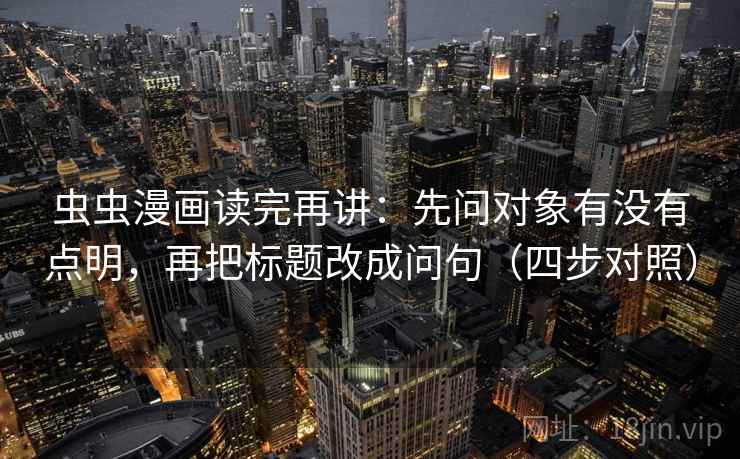 虫虫漫画读完再讲:先问对象有没有点明,再把标题改成问句(四步对照) 虫虫漫画读完再讲:先问对象有没有点明,再把标题改成问句(四步对照)