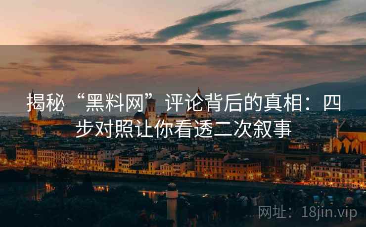 揭秘“黑料网”评论背后的真相：四步对照让你看透二次叙事