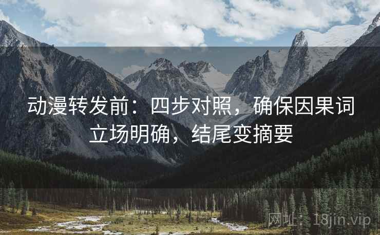 动漫转发前:四步对照,确保因果词立场明确,结尾变摘要 动漫转发前:四步对照,确保因果词立场明确,结尾变摘要