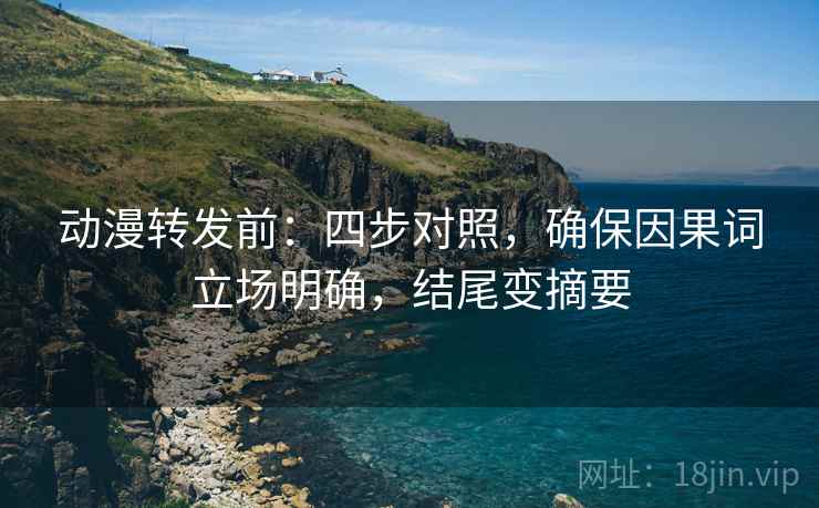 动漫转发前:四步对照,确保因果词立场明确,结尾变摘要 动漫转发前:四步对照,确保因果词立场明确,结尾变摘要