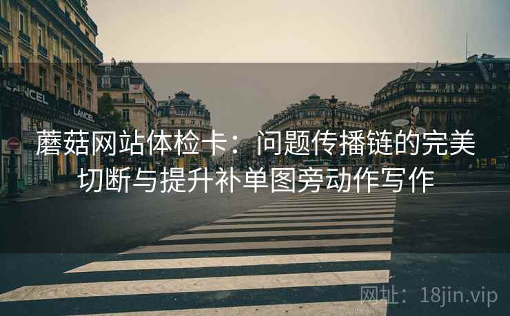 蘑菇网站体检卡:问题传播链的完美切断与提升补单图旁动作写作 蘑菇网站体检卡:问题传播链的完美切断与提升补单图旁动作写作