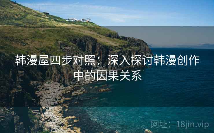 韩漫屋四步对照:深入探讨韩漫创作中的因果关系 韩漫屋四步对照:深入探讨韩漫创作中的因果关系