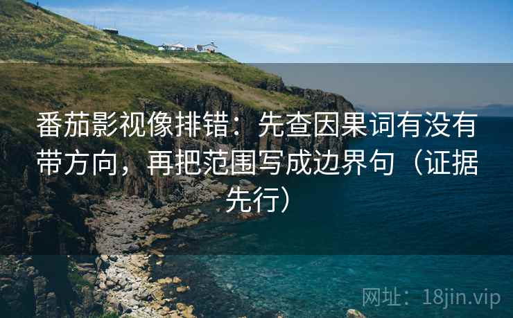 番茄影视像排错:先查因果词有没有带方向,再把范围写成边界句(证据先行) 番茄影视像排错:先查因果词有没有带方向,再把范围写成边界句(证据先行)